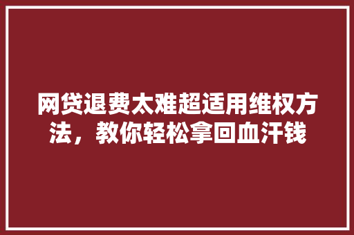 网贷退费太难超适用维权方法，教你轻松拿回血汗钱