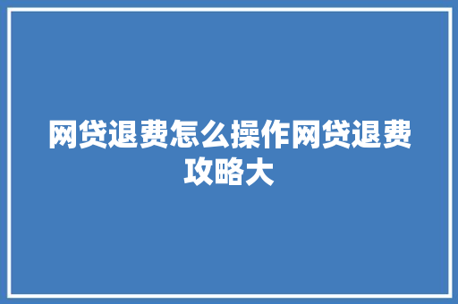 网贷退费怎么操作网贷退费攻略大