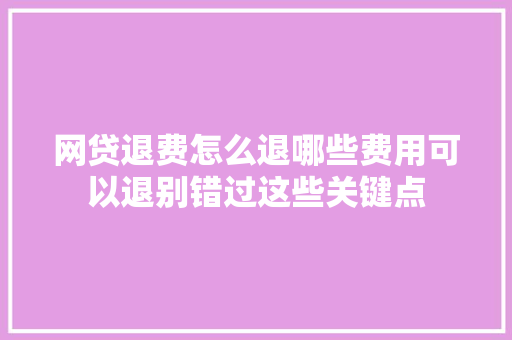 网贷退费怎么退哪些费用可以退别错过这些关键点
