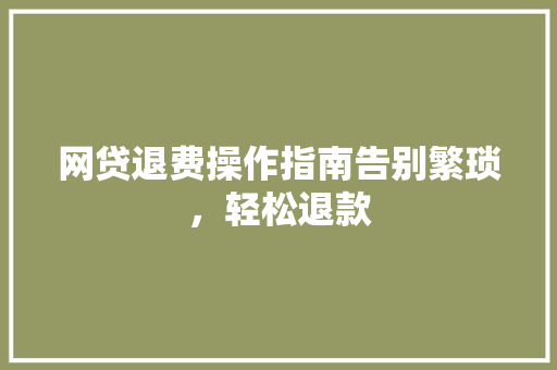 网贷退费操作指南告别繁琐，轻松退款