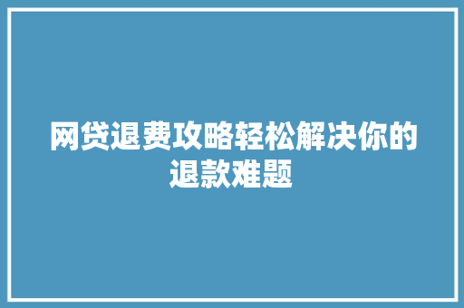 网贷退费攻略轻松解决你的退款难题