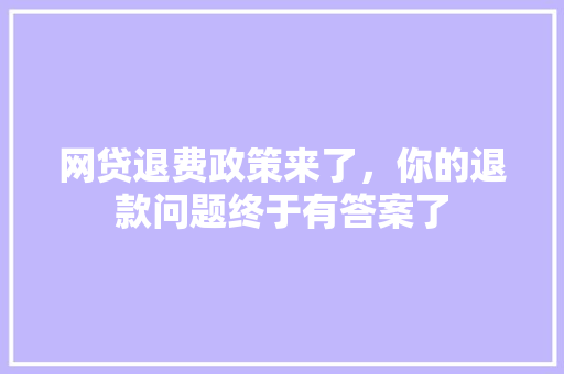 网贷退费政策来了，你的退款问题终于有答案了