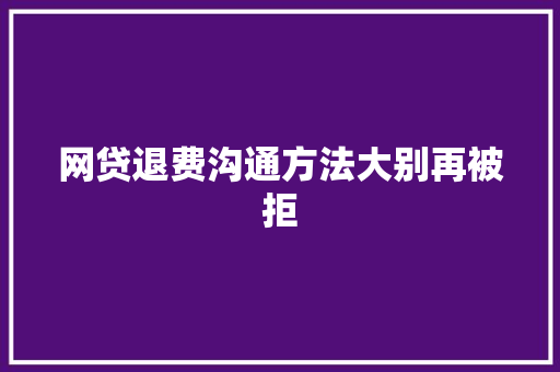 网贷退费沟通方法大别再被拒