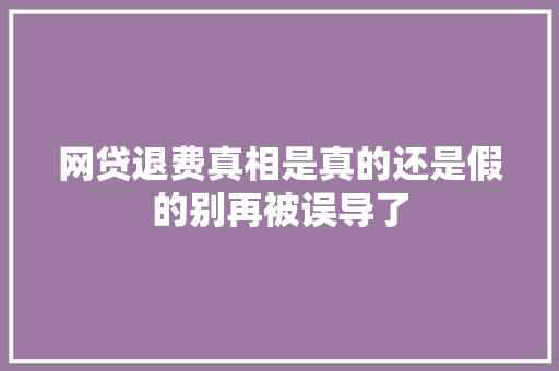 网贷退费真相是真的还是假的别再被误导了