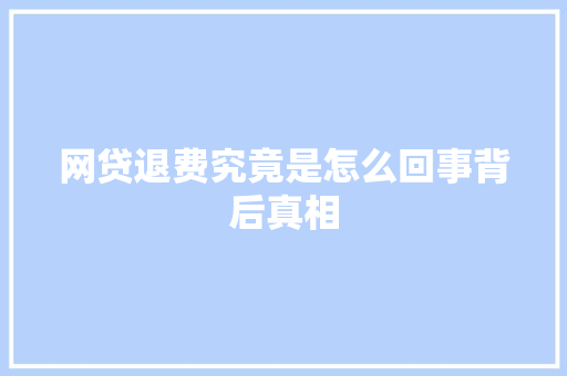 网贷退费究竟是怎么回事背后真相