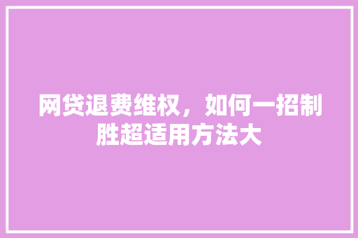 网贷退费维权，如何一招制胜超适用方法大