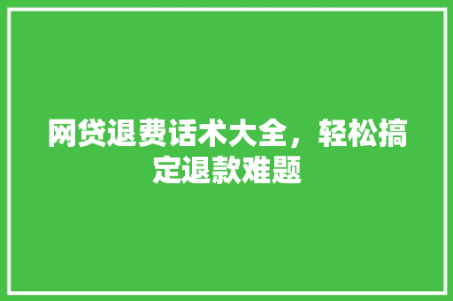 网贷退费话术大全，轻松搞定退款难题