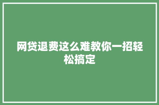 网贷退费这么难教你一招轻松搞定
