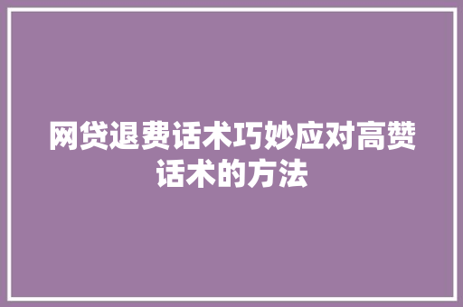 网贷退费话术巧妙应对高赞话术的方法
