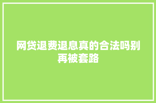网贷退费退息真的合法吗别再被套路