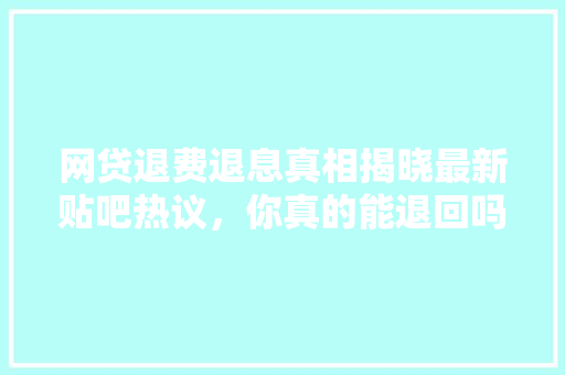 网贷退费退息真相揭晓最新贴吧热议，你真的能退回吗