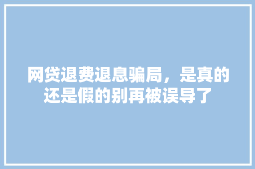 网贷退费退息骗局，是真的还是假的别再被误导了