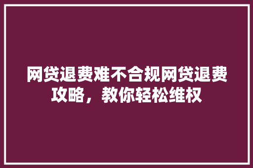 网贷退费难不合规网贷退费攻略，教你轻松维权