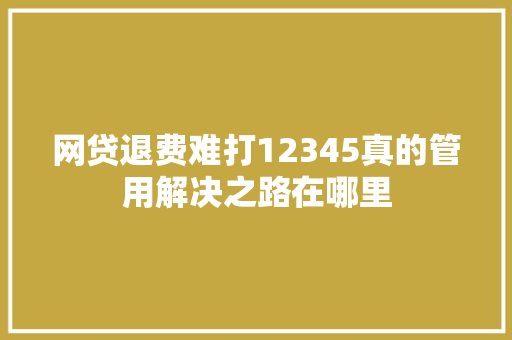 网贷退费难打12345真的管用解决之路在哪里