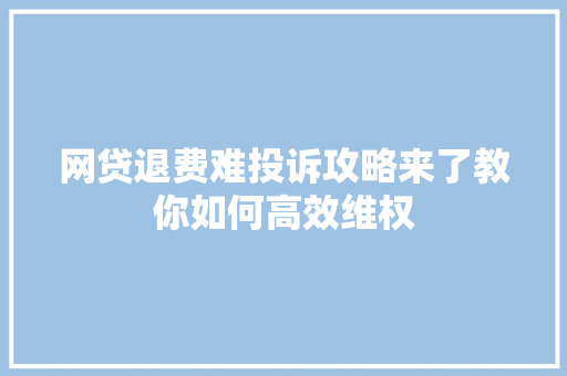 网贷退费难投诉攻略来了教你如何高效维权