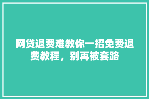 网贷退费难教你一招免费退费教程，别再被套路