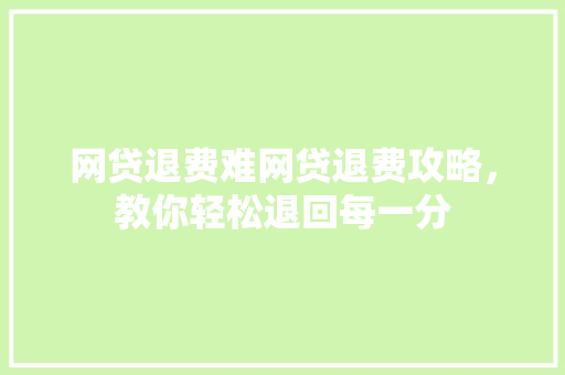 网贷退费难网贷退费攻略，教你轻松退回每一分