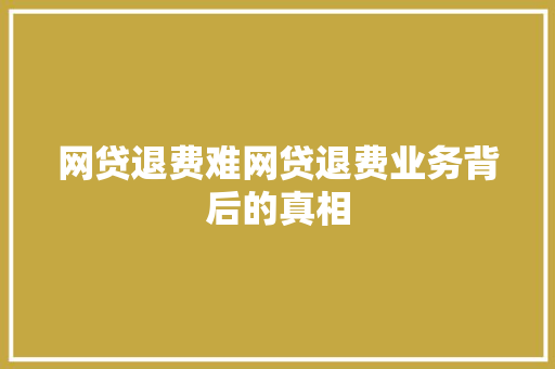 网贷退费难网贷退费业务背后的真相