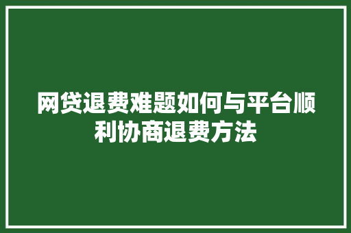 网贷退费难题如何与平台顺利协商退费方法