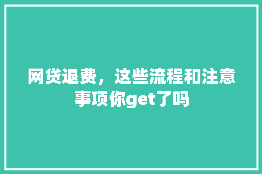 网贷退费，这些流程和注意事项你get了吗