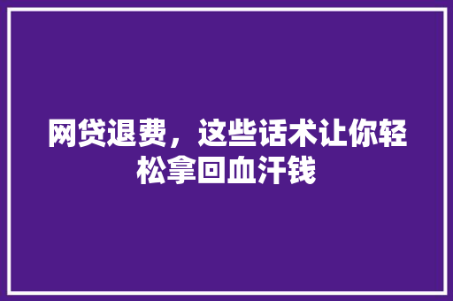 网贷退费，这些话术让你轻松拿回血汗钱