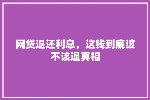 网贷退还利息，这钱到底该不该退真相