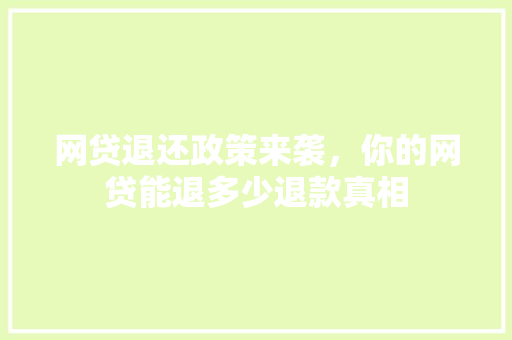 网贷退还政策来袭，你的网贷能退多少退款真相