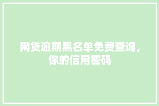 网贷逾期黑名单免费查询，你的信用密码