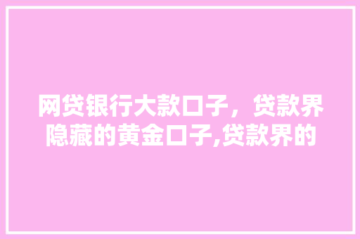 网贷银行大款口子，贷款界隐藏的黄金口子,贷款界的秘密花园