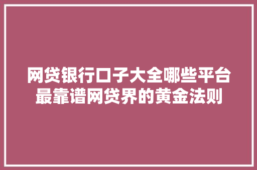 网贷银行口子大全哪些平台最靠谱网贷界的黄金法则