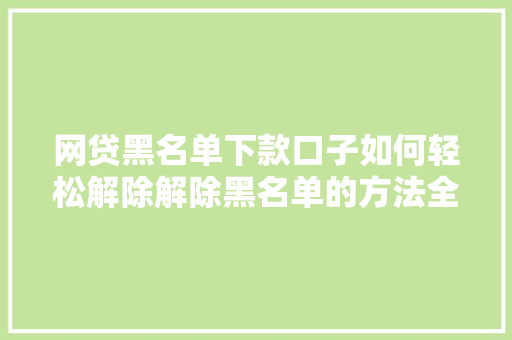 网贷黑名单下款口子如何轻松解除解除黑名单的方法全  第1张