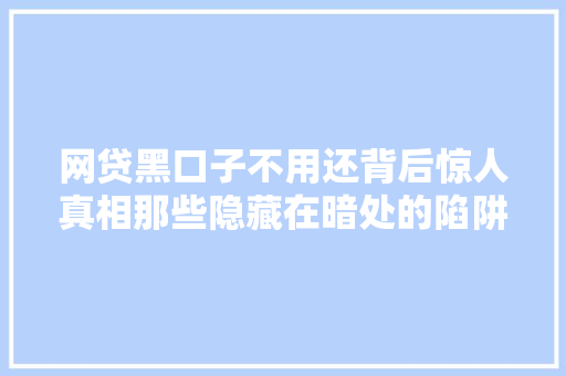 网贷黑口子不用还背后惊人真相那些隐藏在暗处的陷阱