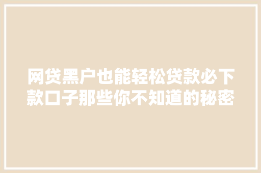 网贷黑户也能轻松贷款必下款口子那些你不知道的秘密