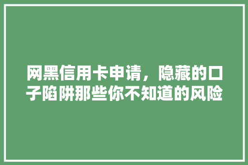 网黑信用卡申请，隐藏的口子陷阱那些你不知道的风险