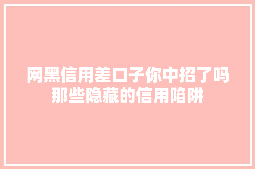 网黑信用差口子你中招了吗那些隐藏的信用陷阱