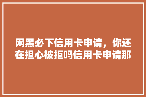 网黑必下信用卡申请，你还在担心被拒吗信用卡申请那些事