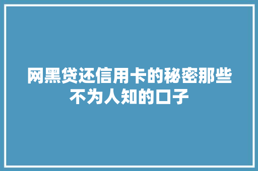 网黑贷还信用卡的秘密那些不为人知的口子