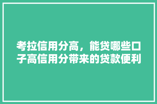 考拉信用分高，能贷哪些口子高信用分带来的贷款便利