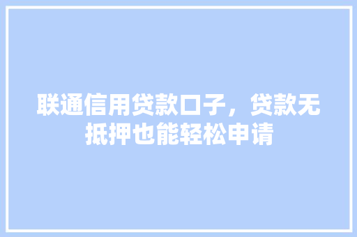 联通信用贷款口子，贷款无抵押也能轻松申请
