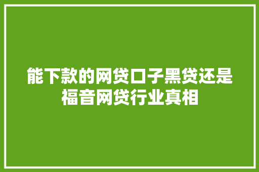能下款的网贷口子黑贷还是福音网贷行业真相