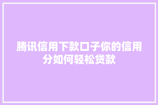 腾讯信用下款口子你的信用分如何轻松贷款