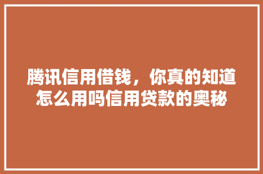 腾讯信用借钱，你真的知道怎么用吗信用贷款的奥秘