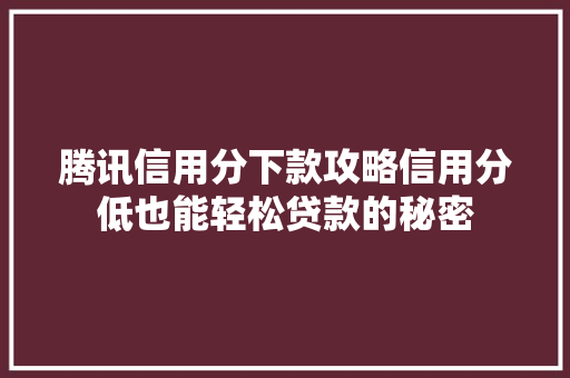 腾讯信用分下款攻略信用分低也能轻松贷款的秘密  第1张