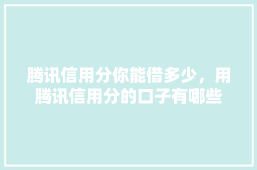 腾讯信用分你能借多少，用腾讯信用分的口子有哪些