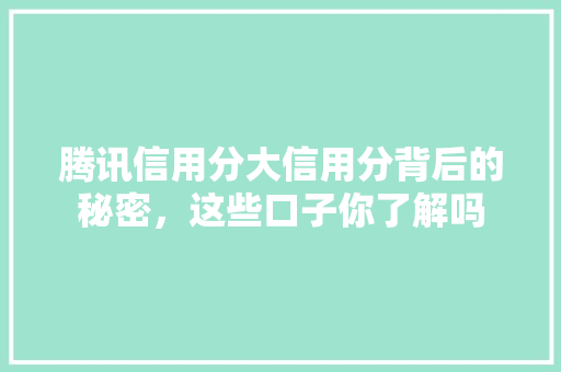 腾讯信用分大信用分背后的秘密，这些口子你了解吗