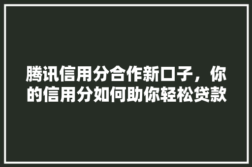 腾讯信用分合作新口子，你的信用分如何助你轻松贷款