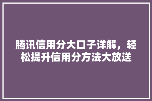腾讯信用分大口子详解，轻松提升信用分方法大放送