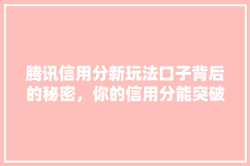 腾讯信用分新玩法口子背后的秘密，你的信用分能突破多少