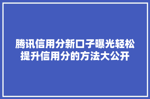 腾讯信用分新口子曝光轻松提升信用分的方法大公开