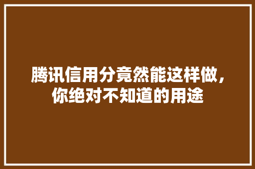 腾讯信用分竟然能这样做，你绝对不知道的用途